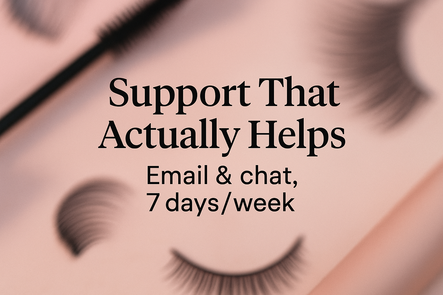 aspect_ratio 1:1 , creae a Mascara website banner with content text, text big, backgroud blur: " Support That Actually Helps — Email & chat, 7 days/week "